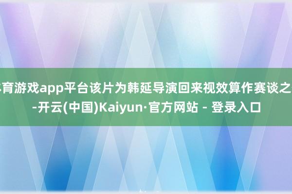 体育游戏app平台该片为韩延导演回来视效算作赛谈之作-开云(中国)Kaiyun·官方网站 - 登录入口