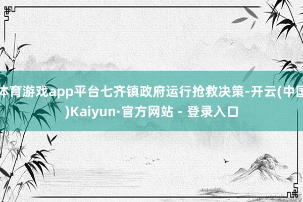 体育游戏app平台七齐镇政府运行抢救决策-开云(中国)Kaiyun·官方网站 - 登录入口