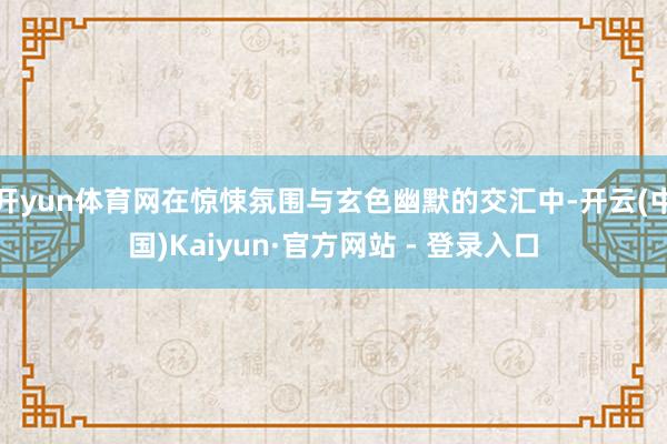 开yun体育网在惊悚氛围与玄色幽默的交汇中-开云(中国)Kaiyun·官方网站 - 登录入口