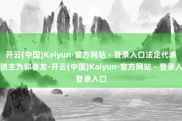 开云(中国)Kaiyun·官方网站 - 登录入口法定代表东谈主为郭春龙-开云(中国)Kaiyun·官方网站 - 登录入口