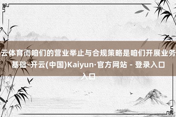 开云体育而咱们的营业举止与合规策略是咱们开展业务的基础-开云(中国)Kaiyun·官方网站 - 登录入口