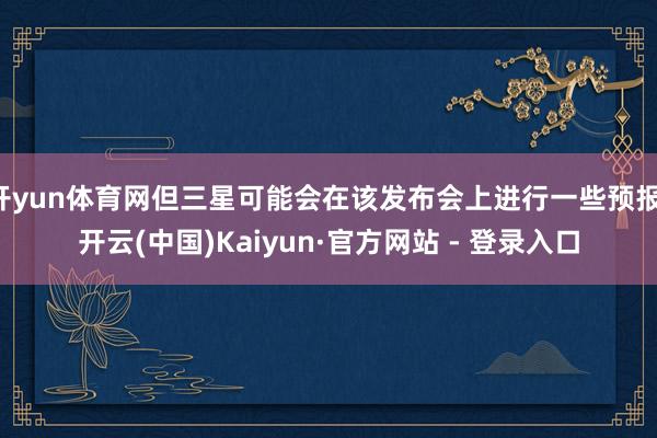 开yun体育网但三星可能会在该发布会上进行一些预报-开云(中国)Kaiyun·官方网站 - 登录入口