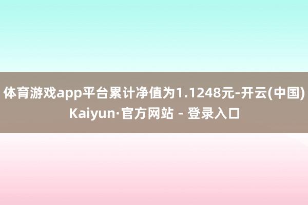 体育游戏app平台累计净值为1.1248元-开云(中国)Kaiyun·官方网站 - 登录入口