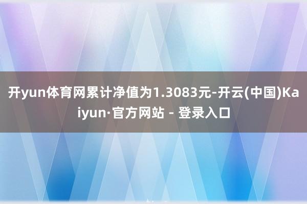 开yun体育网累计净值为1.3083元-开云(中国)Kaiyun·官方网站 - 登录入口