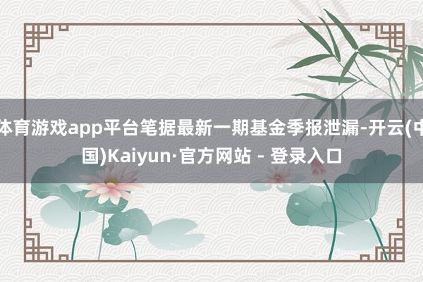 体育游戏app平台笔据最新一期基金季报泄漏-开云(中国)Kaiyun·官方网站 - 登录入口