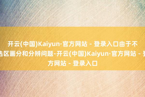 开云(中国)Kaiyun·官方网站 - 登录入口由于不自制的选区画分和分辨问题-开云(中国)Kaiyun·官方网站 - 登录入口