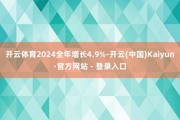 开云体育2024全年增长4.9%-开云(中国)Kaiyun·官方网站 - 登录入口
