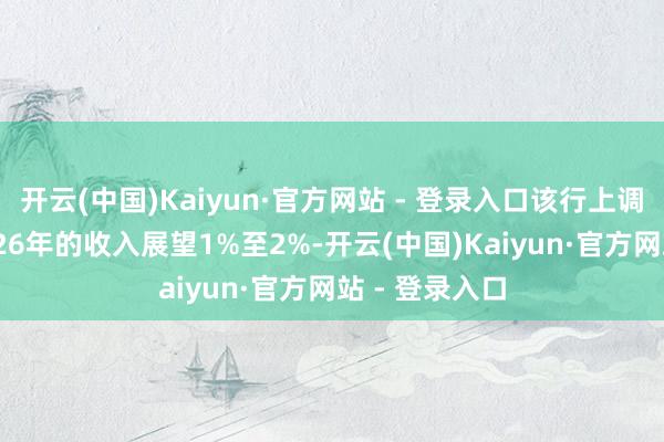 开云(中国)Kaiyun·官方网站 - 登录入口该行上调集团2024至26年的收入展望1%至2%-开云(中国)Kaiyun·官方网站 - 登录入口