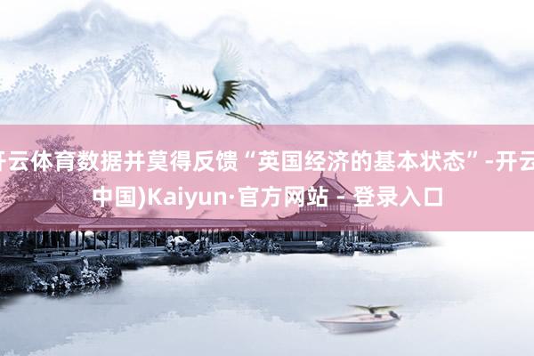 开云体育数据并莫得反馈“英国经济的基本状态”-开云(中国)Kaiyun·官方网站 - 登录入口
