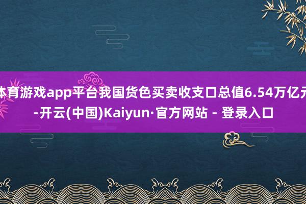 体育游戏app平台我国货色买卖收支口总值6.54万亿元-开云(中国)Kaiyun·官方网站 - 登录入口