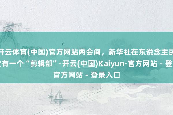开云体育(中国)官方网站两会间,新华社在东说念主民大礼堂有一个“剪辑部”-开云(中国)Kaiyun·官方网站 - 登录入口