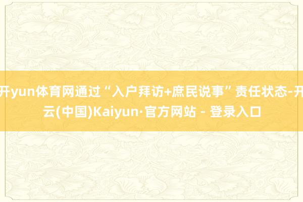 开yun体育网通过“入户拜访+庶民说事”责任状态-开云(中国)Kaiyun·官方网站 - 登录入口
