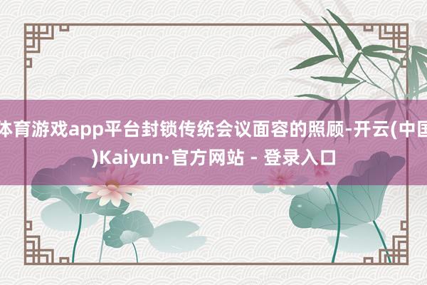 体育游戏app平台封锁传统会议面容的照顾-开云(中国)Kaiyun·官方网站 - 登录入口