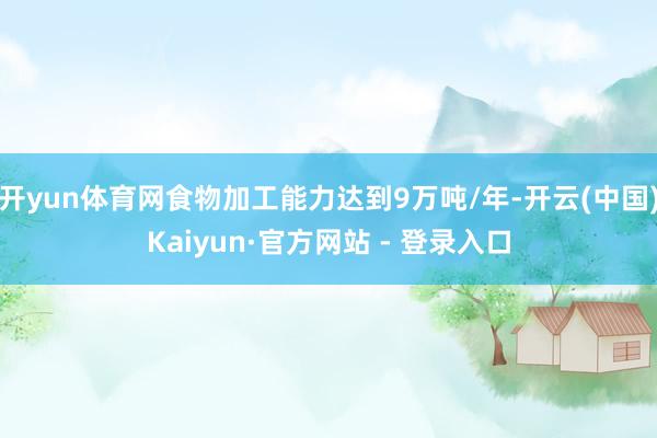 开yun体育网食物加工能力达到9万吨/年-开云(中国)Kaiyun·官方网站 - 登录入口