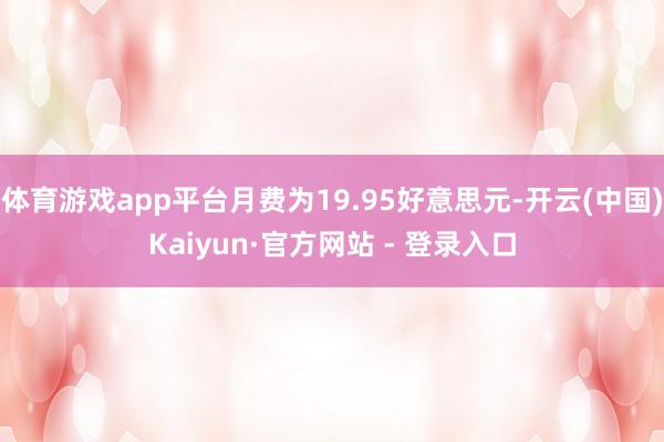 体育游戏app平台月费为19.95好意思元-开云(中国)Kaiyun·官方网站 - 登录入口
